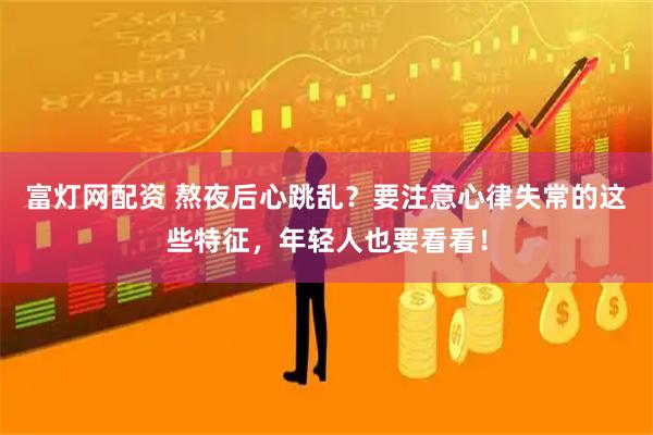 富灯网配资 熬夜后心跳乱？要注意心律失常的这些特征，年轻人也要看看！