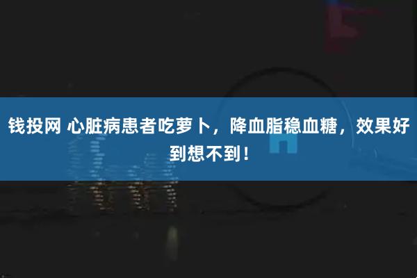 钱投网 心脏病患者吃萝卜，降血脂稳血糖，效果好到想不到！