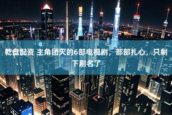 乾盘配资 主角团灭的6部电视剧，部部扎心，只剩下剧名了