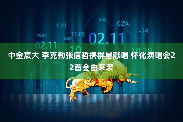 中金宸大 李克勤张信哲携群星献唱 怀化演唱会22首金曲来袭