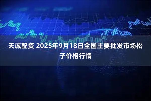 天诚配资 2025年9月18日全国主要批发市场松子价格行情