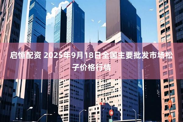 启恒配资 2025年9月18日全国主要批发市场松子价格行情