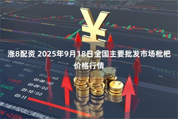 涨8配资 2025年9月18日全国主要批发市场枇杷价格行情