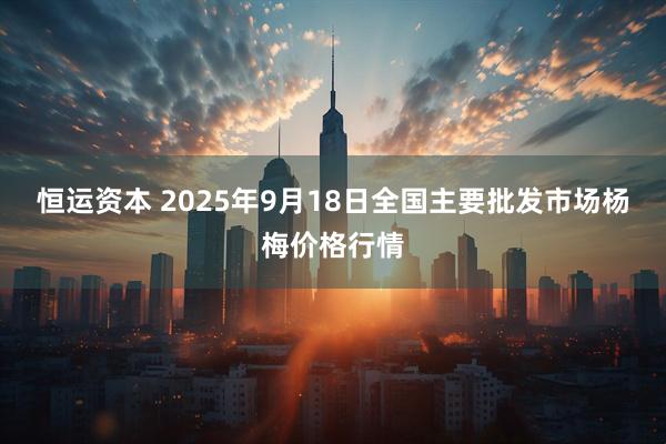 恒运资本 2025年9月18日全国主要批发市场杨梅价格行情