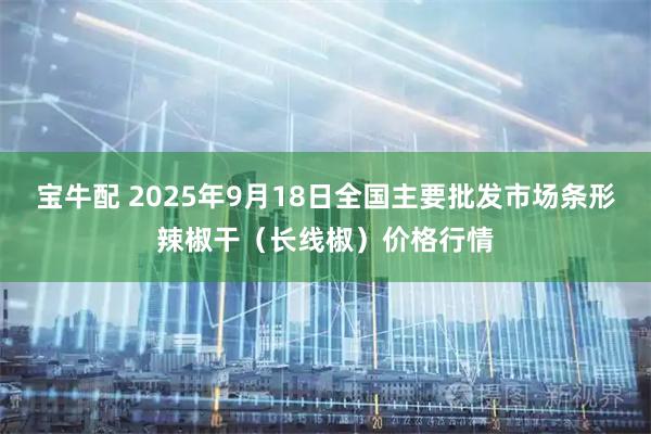 宝牛配 2025年9月18日全国主要批发市场条形辣椒干（长线椒）价格行情