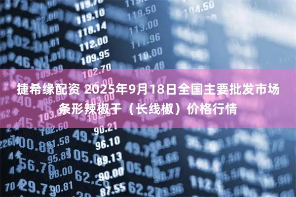 捷希缘配资 2025年9月18日全国主要批发市场条形辣椒干（长线椒）价格行情