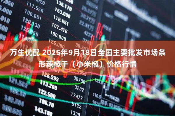 万生优配 2025年9月18日全国主要批发市场条形辣椒干（小米椒）价格行情