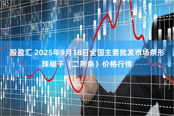股盈汇 2025年9月18日全国主要批发市场条形辣椒干（二荆条）价格行情