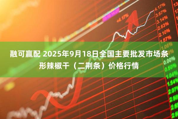 融可赢配 2025年9月18日全国主要批发市场条形辣椒干（二荆条）价格行情