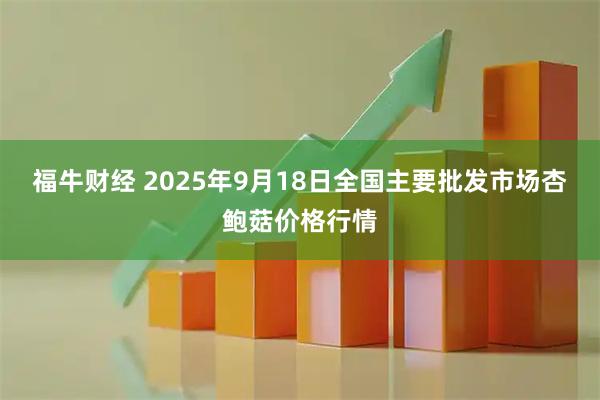 福牛财经 2025年9月18日全国主要批发市场杏鲍菇价格行情