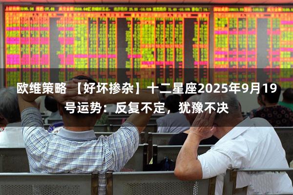 欧维策略 【好坏掺杂】十二星座2025年9月19号运势：反复不定，犹豫不决
