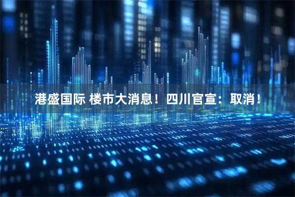 港盛国际 楼市大消息！四川官宣：取消！