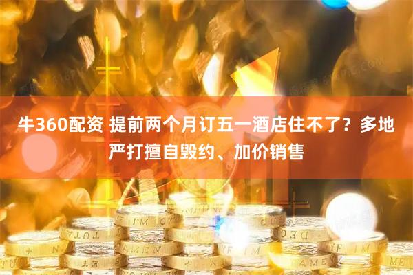 牛360配资 提前两个月订五一酒店住不了？多地严打擅自毁约、加价销售