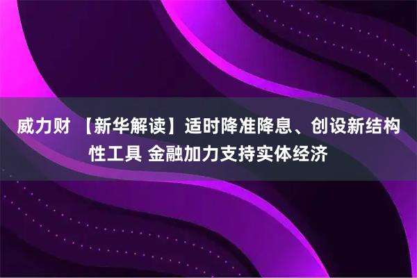 威力财 【新华解读】适时降准降息、创设新结构性工具 金融加力支持实体经济