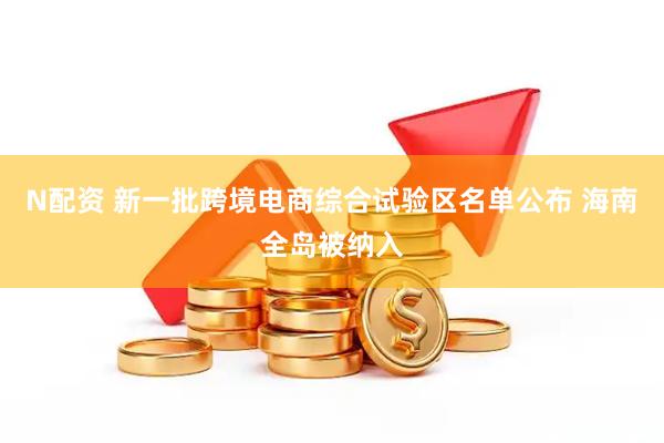 N配资 新一批跨境电商综合试验区名单公布 海南全岛被纳入