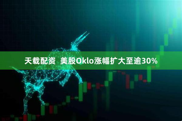 天载配资  美股Oklo涨幅扩大至逾30%