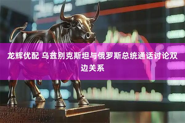 龙辉优配 乌兹别克斯坦与俄罗斯总统通话讨论双边关系