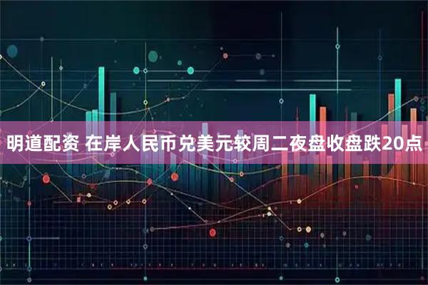 明道配资 在岸人民币兑美元较周二夜盘收盘跌20点