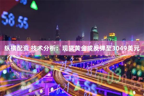 纵横配资 技术分析：现货黄金或反弹至3049美元