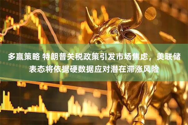 多赢策略 特朗普关税政策引发市场焦虑，美联储表态将依据硬数据应对潜在滞涨风险