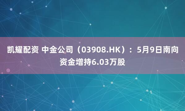 凯耀配资 中金公司（03908.HK）：5月9日南向资金增持6.03万股