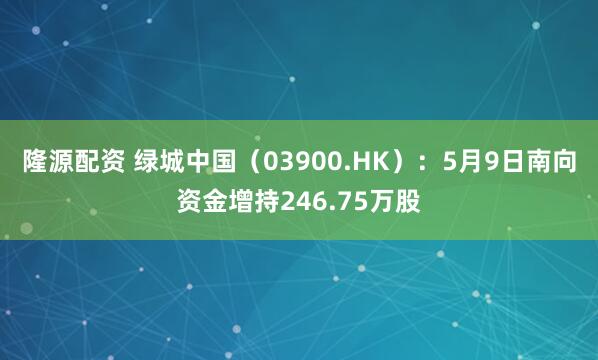 隆源配资 绿城中国（03900.HK）：5月9日南向资金增持246.75万股