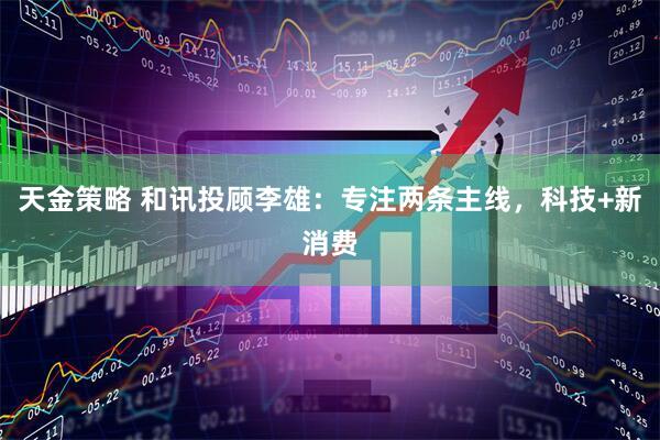 天金策略 和讯投顾李雄：专注两条主线，科技+新消费