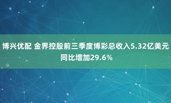 博兴优配 金界控股前三季度博彩总收入5.32亿美元 同比增加29.6%