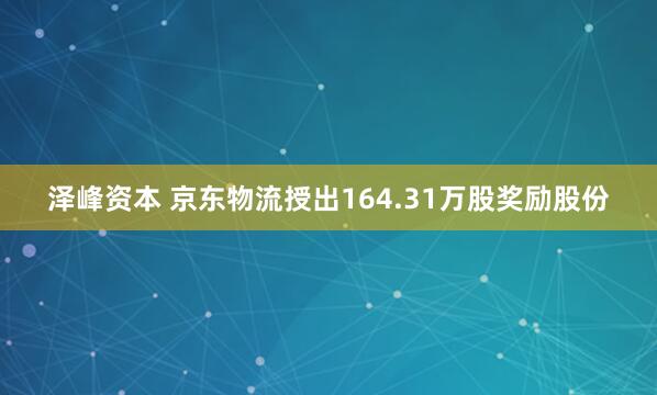 泽峰资本 京东物流授出164.31万股奖励股份