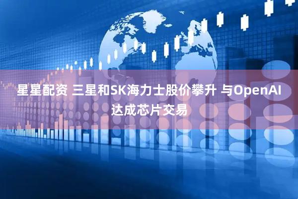 星星配资 三星和SK海力士股价攀升 与OpenAI达成芯片交易