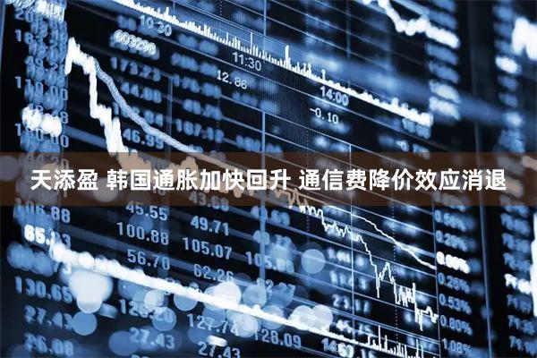 天添盈 韩国通胀加快回升 通信费降价效应消退