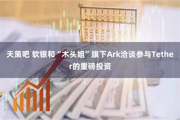 天策吧 软银和“木头姐”旗下Ark洽谈参与Tether的重磅投资