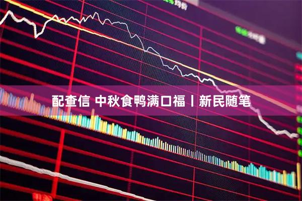 配查信 中秋食鸭满口福丨新民随笔