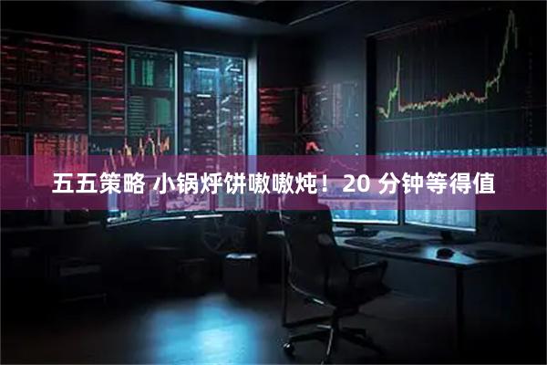 五五策略 小锅烀饼嗷嗷炖！20 分钟等得值