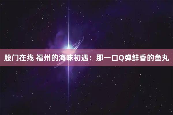 股门在线 福州的海味初遇：那一口Q弹鲜香的鱼丸