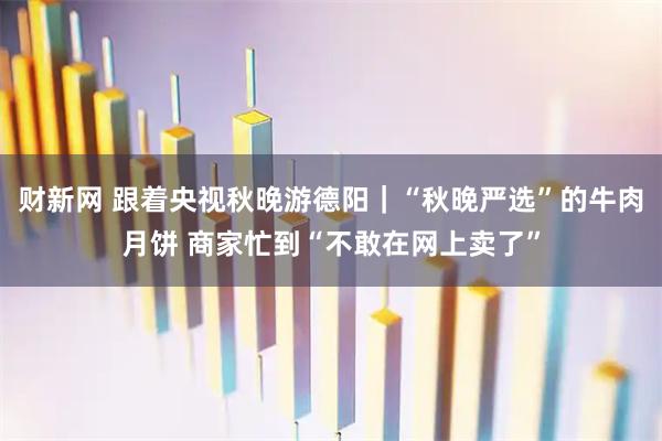 财新网 跟着央视秋晚游德阳｜“秋晚严选”的牛肉月饼 商家忙到“不敢在网上卖了”